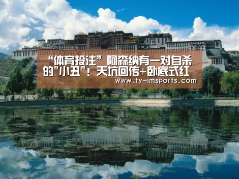 “体育投注”阿森纳有一对自杀的小丑!天坑回传+卧底式红牌(图1) 体育投注