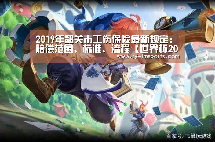 2019年韶关市工伤保险最新规定:赔偿范围、标准、流程【世界杯2026】(图3) im体育投注